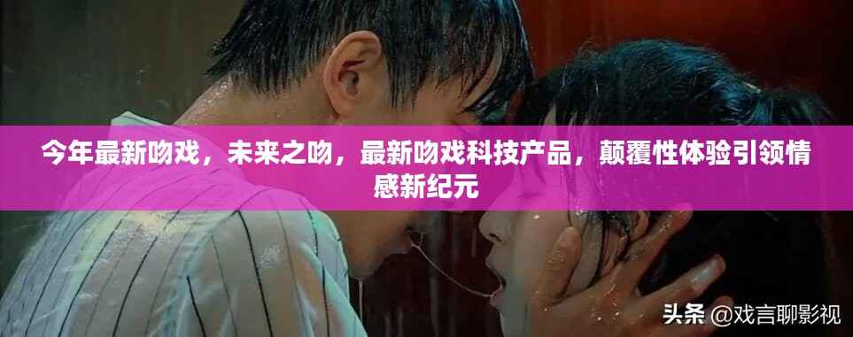 未来之吻,最新吻戏科技产品引领情感新纪元,颠覆性体验开启新篇章
