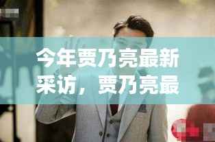 贾乃亮最新采访全解析,准备、观看与深度解读攻略,让你全面了解他的真实心声