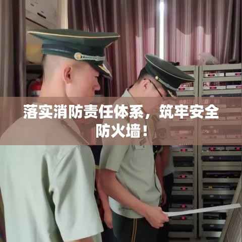 落实消防责任体系,筑牢安全防火墙!