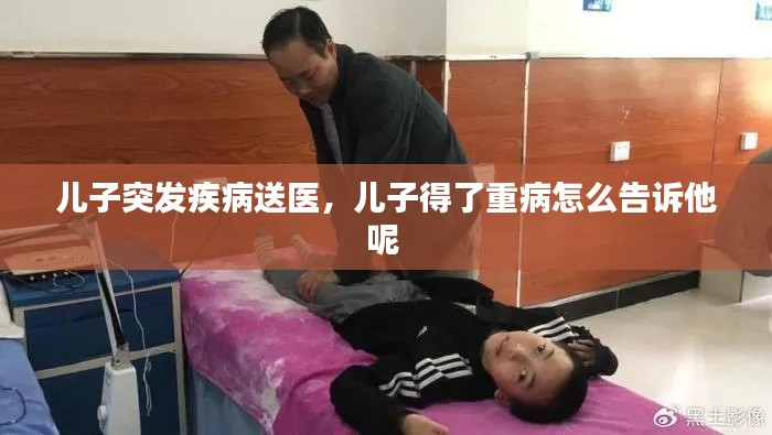 儿子突发疾病送医,儿子得了重病怎么告诉他呢