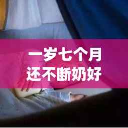 一岁七个月还不断奶好吗,一岁七个月可以断奶粉吗