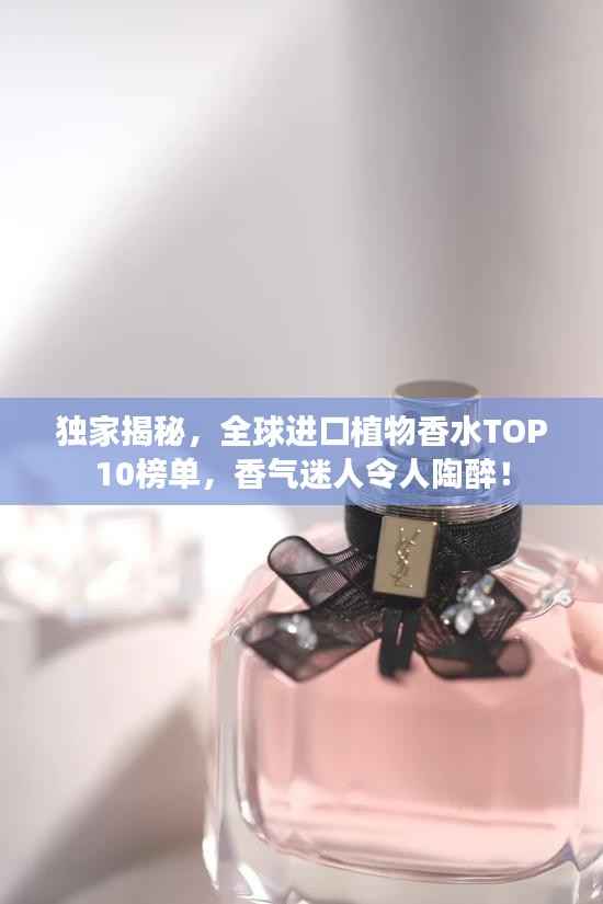 独家揭秘,全球进口植物香水TOP10榜单,香气迷人令人陶醉!