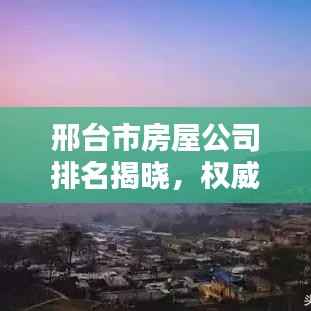邢台市房屋公司排名揭晓,权威榜单揭秘优质企业!