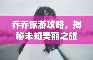 乔乔旅游攻略，揭秘未知美丽之旅