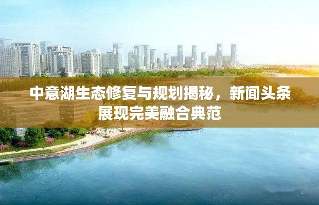中意湖生态修复与规划揭秘,新闻头条展现完美融合典范