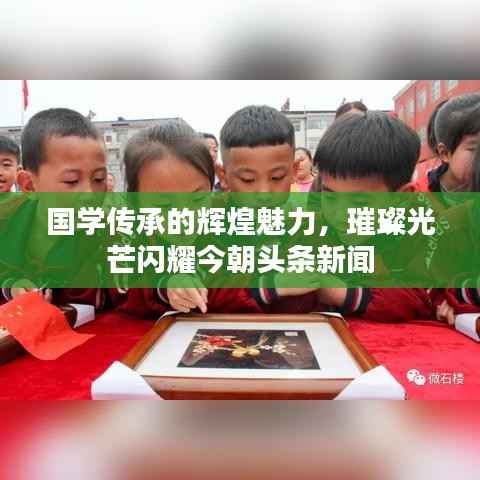 国学传承的辉煌魅力,璀璨光芒闪耀今朝头条新闻
