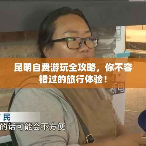 昆明自费游玩全攻略,你不容错过的旅行体验!